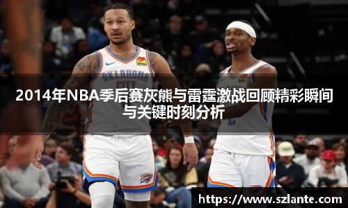 2014年NBA季后赛灰熊与雷霆激战回顾精彩瞬间与关键时刻分析