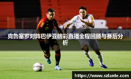克鲁塞罗对阵巴伊亚精彩直播全程回顾与赛后分析
