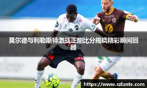 莫尔德与利勒斯特激战正酣比分揭晓精彩瞬间回顾
